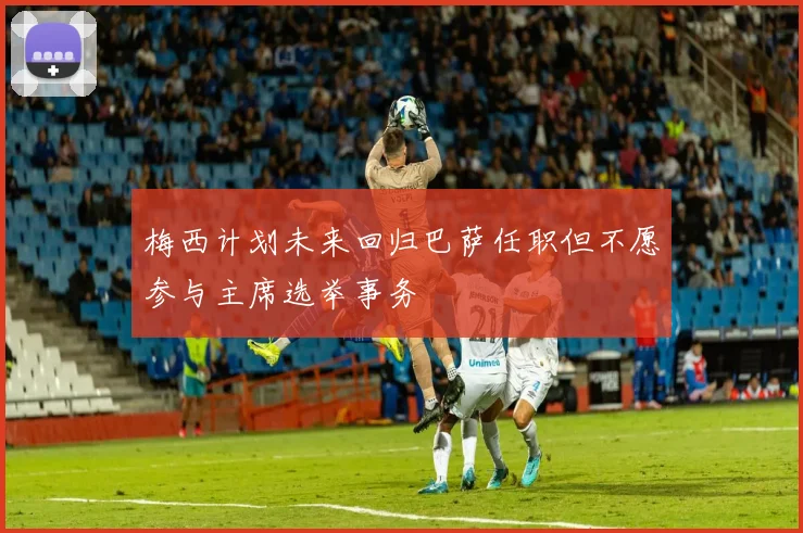 梅西计划未来回归巴萨任职但不愿参与主席选举事务