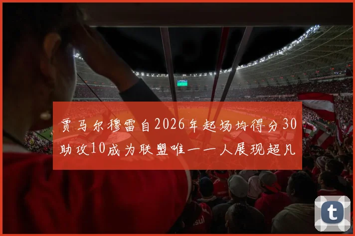 贾马尔穆雷自2026年起场均得分30助攻10成为联盟唯一一人展现超凡实力