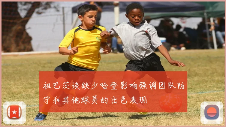 祖巴茨谈缺少哈登影响强调团队防守和其他球员的出色表现