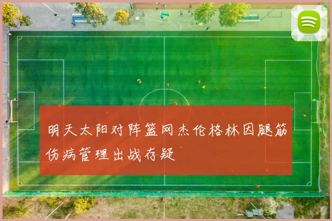 明天太阳对阵篮网杰伦格林因腿筋伤病管理出战存疑