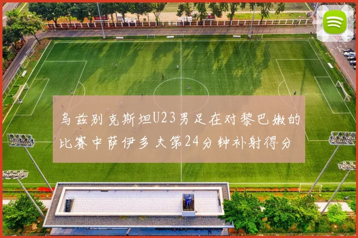 乌兹别克斯坦U23男足在对黎巴嫩的比赛中萨伊多夫第24分钟补射得分领先1-0