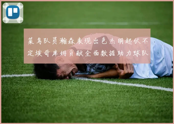 菜鸟队员瀚森表现出色杰明起伏不定埃奇库姆贡献全面数据助力球队