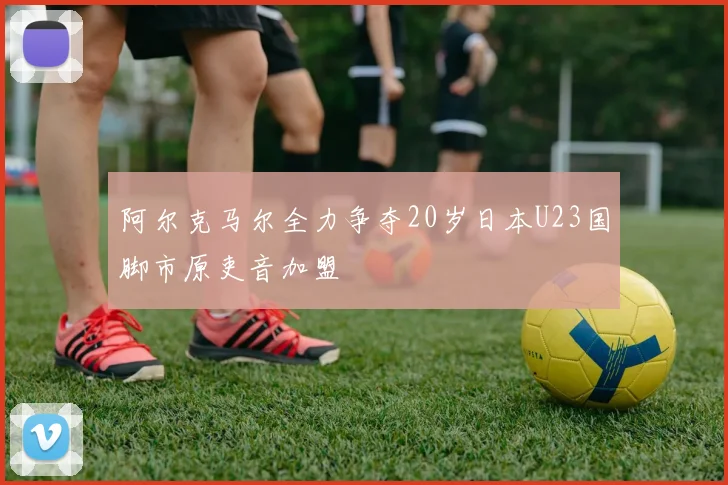 阿尔克马尔全力争夺20岁日本U23国脚市原吏音加盟