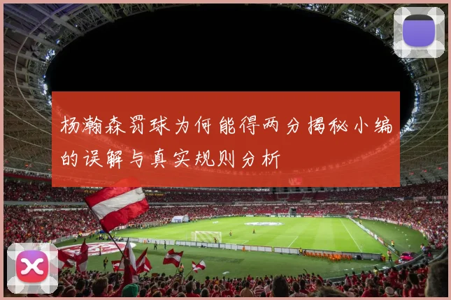 杨瀚森罚球为何能得两分揭秘小编的误解与真实规则分析
